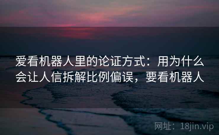 爱看机器人里的论证方式：用为什么会让人信拆解比例偏误，要看机器人