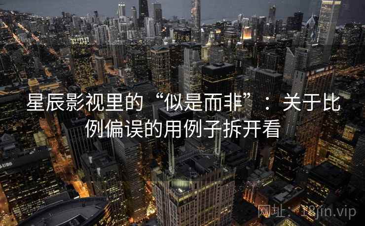 星辰影视里的“似是而非”：关于比例偏误的用例子拆开看
