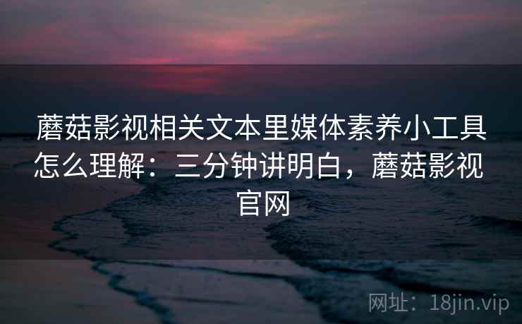 蘑菇影视相关文本里媒体素养小工具怎么理解：三分钟讲明白，蘑菇影视 官网