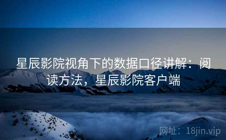 星辰影院视角下的数据口径讲解：阅读方法，星辰影院客户端