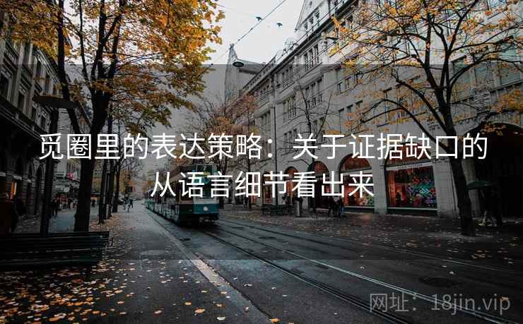 觅圈里的表达策略：关于证据缺口的从语言细节看出来