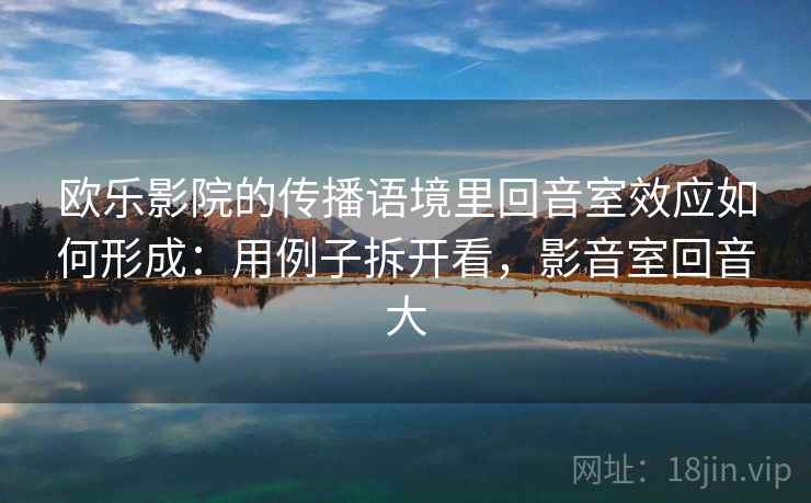 欧乐影院的传播语境里回音室效应如何形成：用例子拆开看，影音室回音大