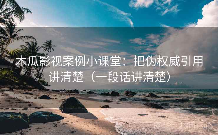 木瓜影视案例小课堂：把伪权威引用讲清楚（一段话讲清楚）