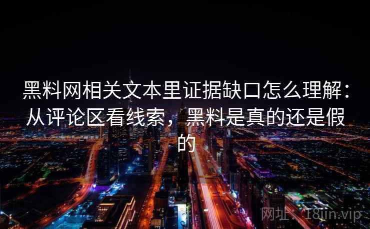 黑料网相关文本里证据缺口怎么理解：从评论区看线索，黑料是真的还是假的