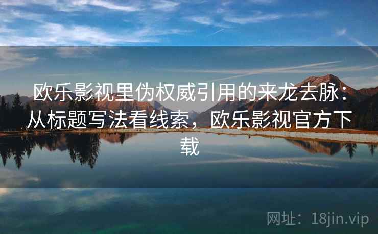 欧乐影视里伪权威引用的来龙去脉：从标题写法看线索，欧乐影视官方下载