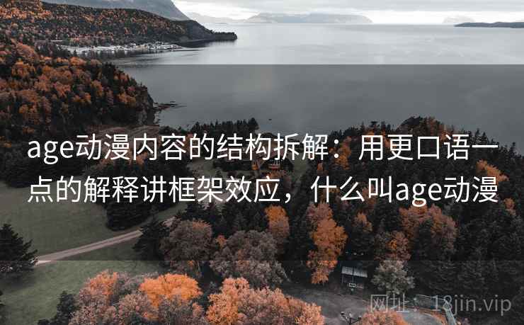age动漫内容的结构拆解:用更口语一点的解释讲框架效应,什么叫age动漫 age动漫内容的结构拆解:用更口语一点的解释讲框架效应,什么叫age动漫