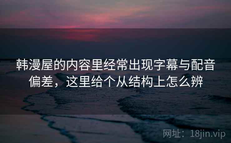 韩漫屋的内容里经常出现字幕与配音偏差，这里给个从结构上怎么辨