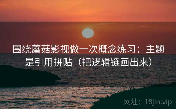 围绕蘑菇影视做一次概念练习：主题是引用拼贴（把逻辑链画出来）