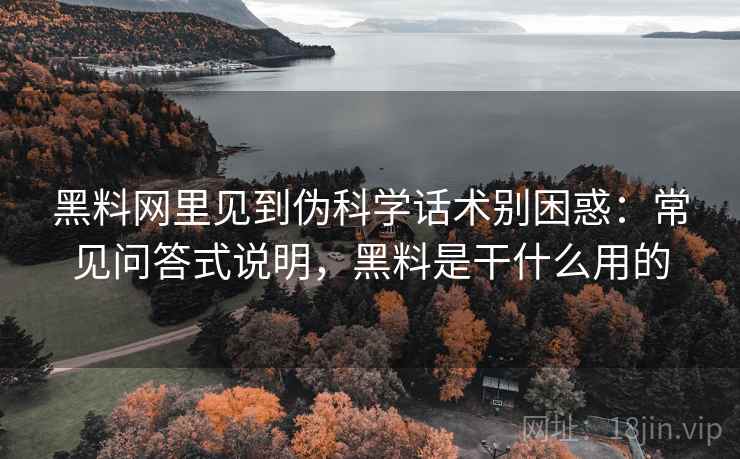 黑料网里见到伪科学话术别困惑：常见问答式说明，黑料是干什么用的