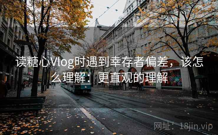 读糖心Vlog时遇到幸存者偏差，该怎么理解：更直观的理解