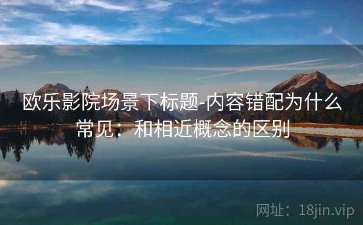 欧乐影院场景下标题-内容错配为什么常见：和相近概念的区别