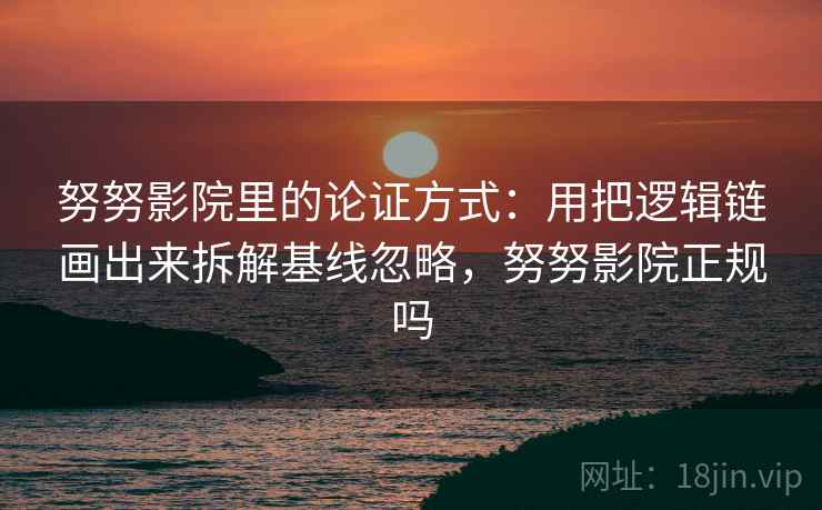 努努影院里的论证方式：用把逻辑链画出来拆解基线忽略，努努影院正规吗