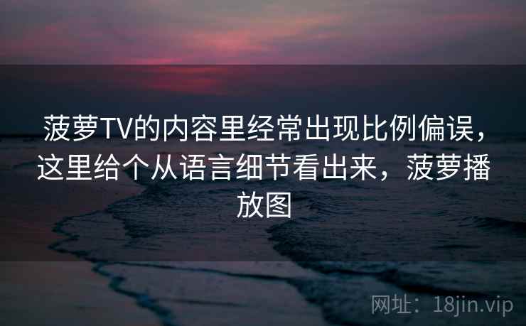 菠萝TV的内容里经常出现比例偏误，这里给个从语言细节看出来，菠萝播放图