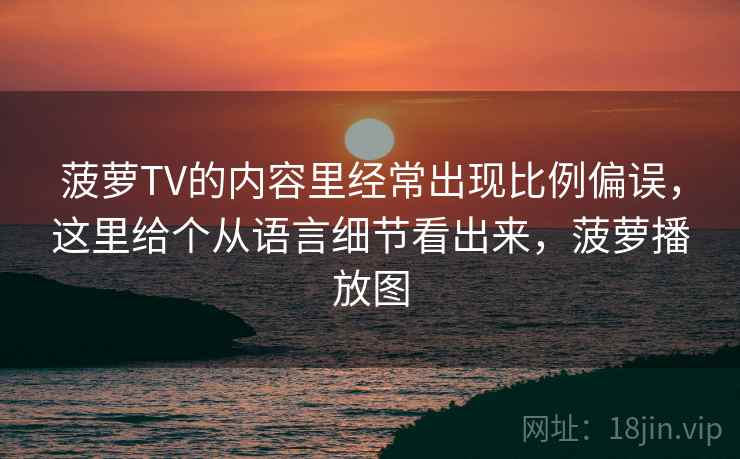 菠萝TV的内容里经常出现比例偏误，这里给个从语言细节看出来，菠萝播放图
