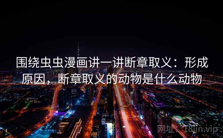 围绕虫虫漫画讲一讲断章取义：形成原因，断章取义的动物是什么动物