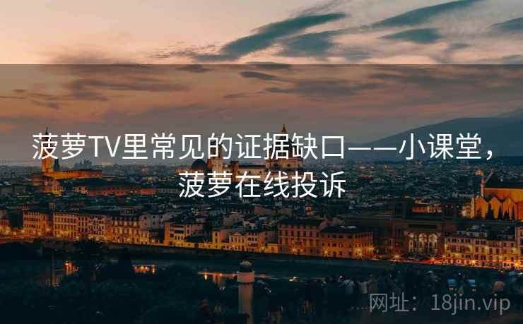 菠萝TV里常见的证据缺口——小课堂,菠萝在线投诉 菠萝TV里常见的证据缺口——小课堂,菠萝在线投诉