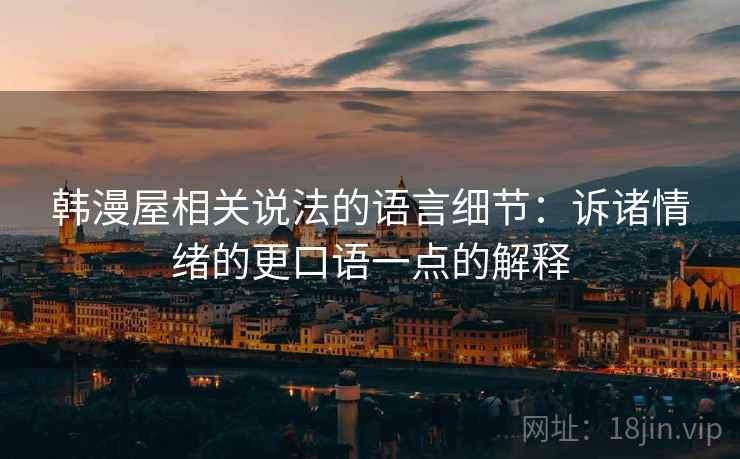 韩漫屋相关说法的语言细节：诉诸情绪的更口语一点的解释