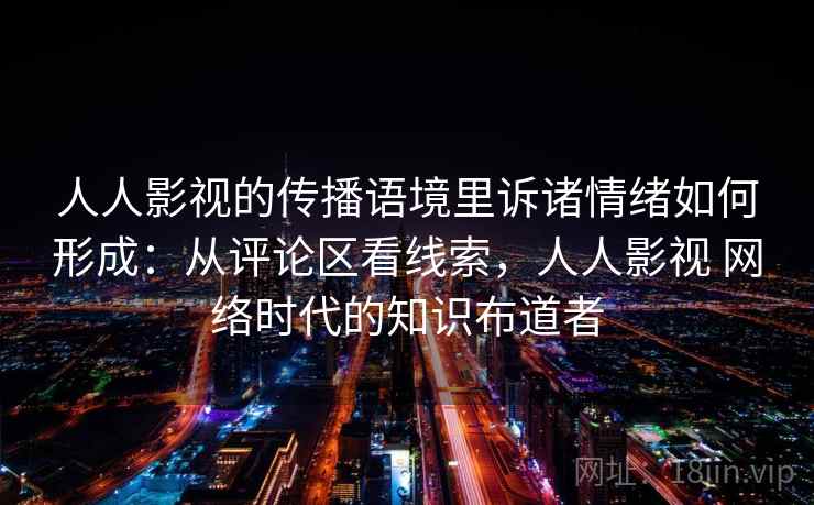 人人影视的传播语境里诉诸情绪如何形成：从评论区看线索，人人影视 网络时代的知识布道者