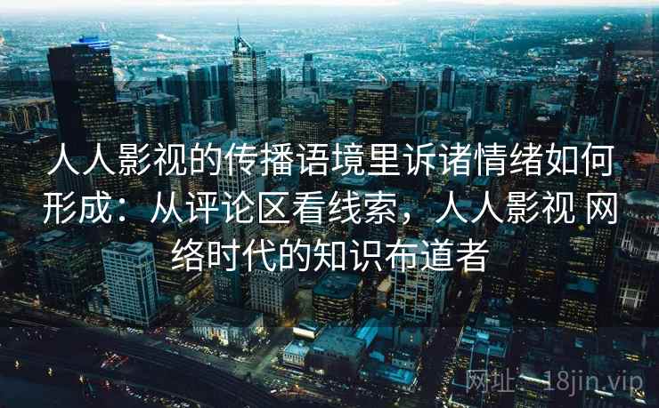 人人影视的传播语境里诉诸情绪如何形成:从评论区看线索,人人影视 网络时代的知识布道者 人人影视的传播语境里诉诸情绪如何形成:从评论区看线索,人人影视 网络时代的知识布道者
