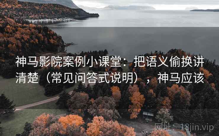 神马影院案例小课堂：把语义偷换讲清楚（常见问答式说明），神马应该