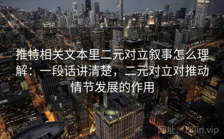 推特相关文本里二元对立叙事怎么理解：一段话讲清楚，二元对立对推动情节发展的作用