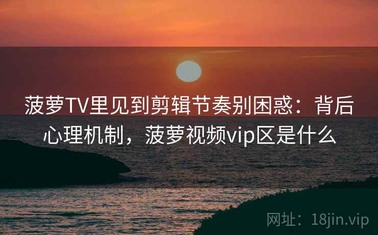 菠萝TV里见到剪辑节奏别困惑：背后心理机制，菠萝视频vip区是什么