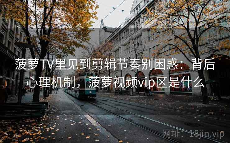 菠萝TV里见到剪辑节奏别困惑：背后心理机制，菠萝视频vip区是什么