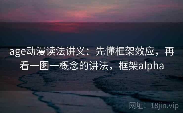 age动漫读法讲义:先懂框架效应,再看一图一概念的讲法,框架alpha age动漫读法讲义:先懂框架效应,再看一图一概念的讲法,框架alpha