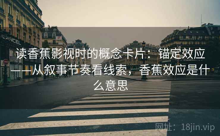 读香蕉影视时的概念卡片：锚定效应——从叙事节奏看线索，香蕉效应是什么意思