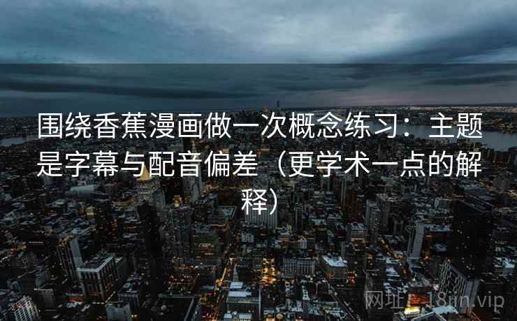 围绕香蕉漫画做一次概念练习：主题是字幕与配音偏差（更学术一点的解释）