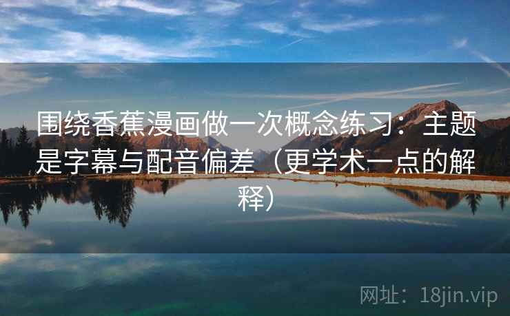 围绕香蕉漫画做一次概念练习：主题是字幕与配音偏差（更学术一点的解释）