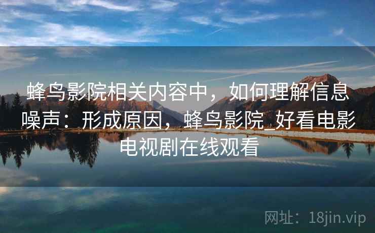 蜂鸟影院相关内容中，如何理解信息噪声：形成原因，蜂鸟影院_好看电影电视剧在线观看
