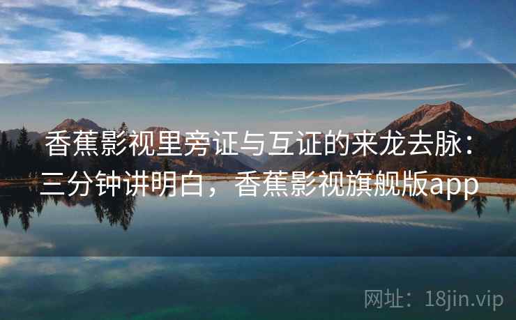 香蕉影视里旁证与互证的来龙去脉：三分钟讲明白，香蕉影视旗舰版app