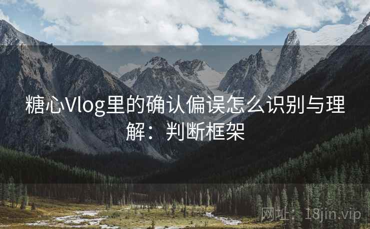 糖心Vlog里的确认偏误怎么识别与理解：判断框架