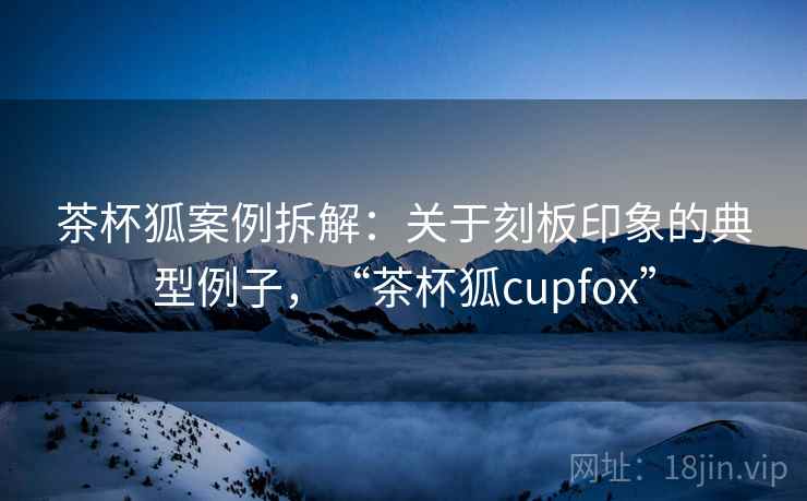 茶杯狐案例拆解：关于刻板印象的典型例子，“茶杯狐cupfox”