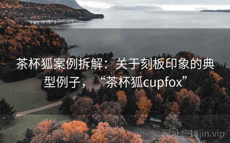 茶杯狐案例拆解:关于刻板印象的典型例子,“茶杯狐cupfox” 茶杯狐案例拆解:关于刻板印象的典型例子,“茶杯狐cupfox”