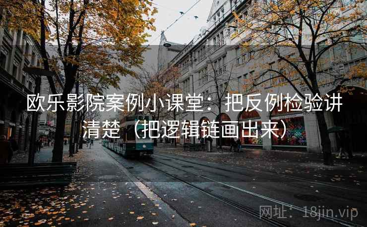 欧乐影院案例小课堂：把反例检验讲清楚（把逻辑链画出来）