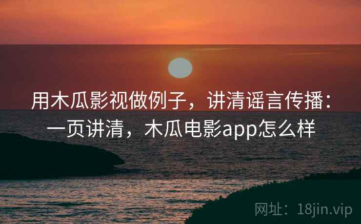 用木瓜影视做例子,讲清谣言传播:一页讲清,木瓜电影app怎么样 用木瓜影视做例子,讲清谣言传播:一页讲清,木瓜电影app怎么样