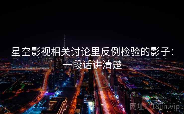 星空影视相关讨论里反例检验的影子：一段话讲清楚