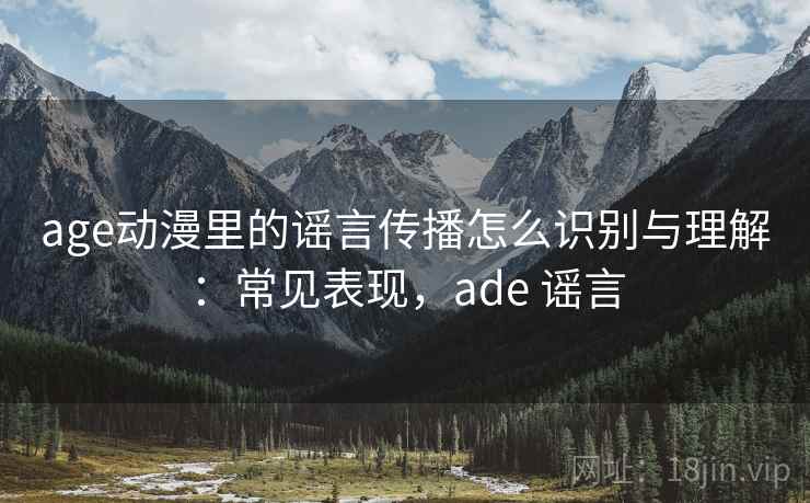 age动漫里的谣言传播怎么识别与理解：常见表现，ade 谣言