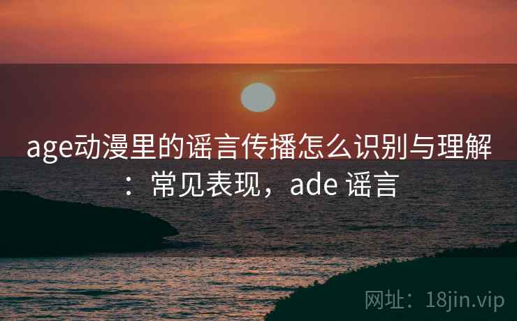 age动漫里的谣言传播怎么识别与理解:常见表现,ade 谣言 age动漫里的谣言传播怎么识别与理解:常见表现,ade 谣言