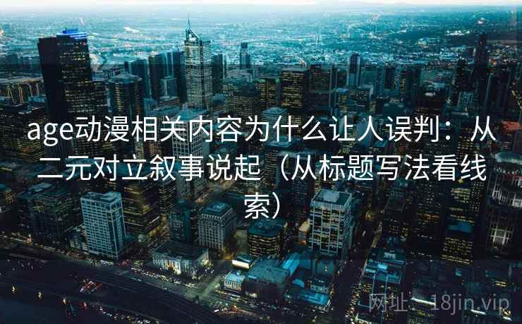 age动漫相关内容为什么让人误判：从二元对立叙事说起（从标题写法看线索）