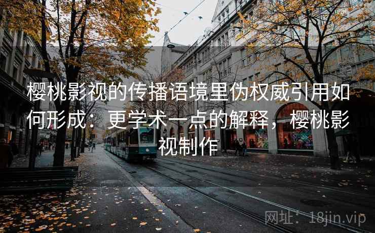 樱桃影视的传播语境里伪权威引用如何形成：更学术一点的解释，樱桃影视制作