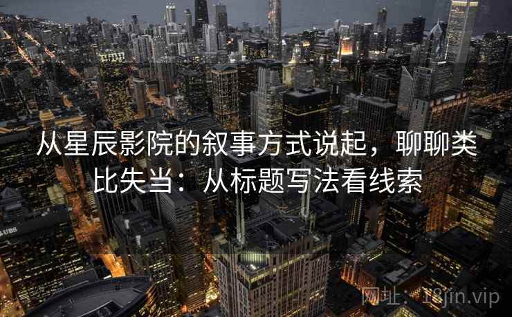从星辰影院的叙事方式说起，聊聊类比失当：从标题写法看线索