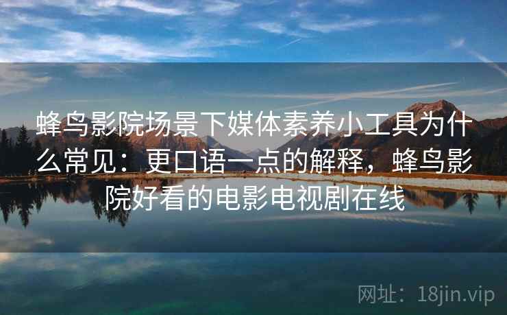 蜂鸟影院场景下媒体素养小工具为什么常见：更口语一点的解释，蜂鸟影院好看的电影电视剧在线