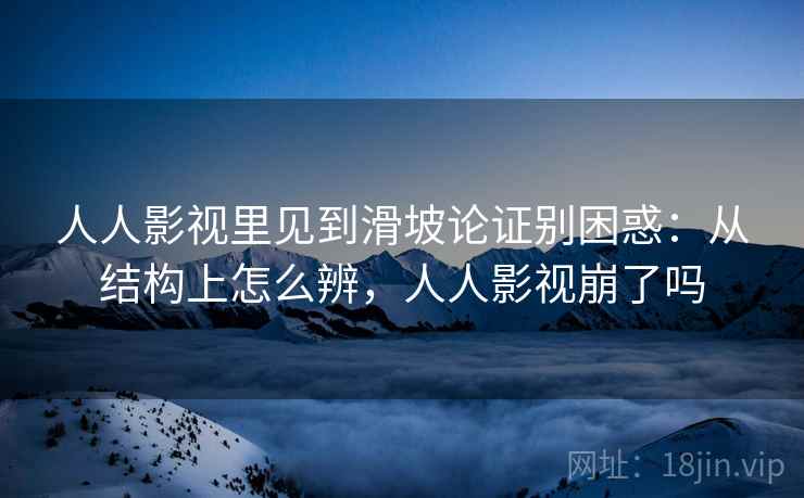 人人影视里见到滑坡论证别困惑：从结构上怎么辨，人人影视崩了吗
