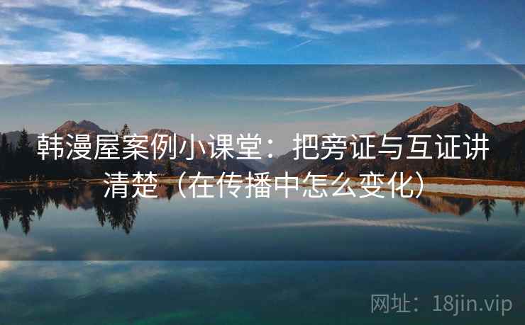 韩漫屋案例小课堂：把旁证与互证讲清楚（在传播中怎么变化）