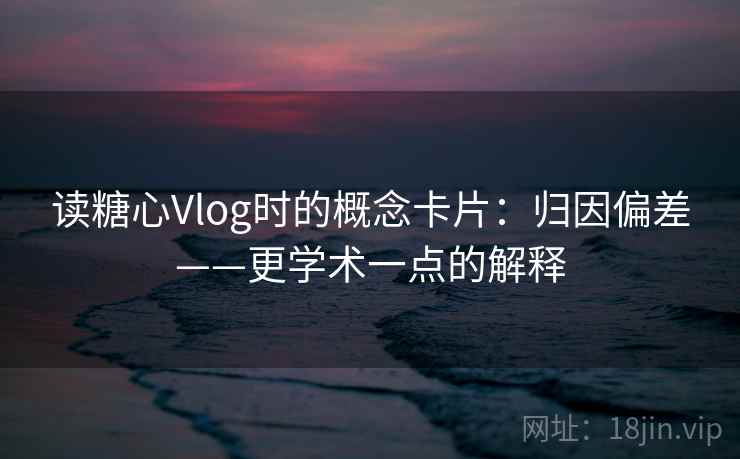 读糖心Vlog时的概念卡片：归因偏差——更学术一点的解释
