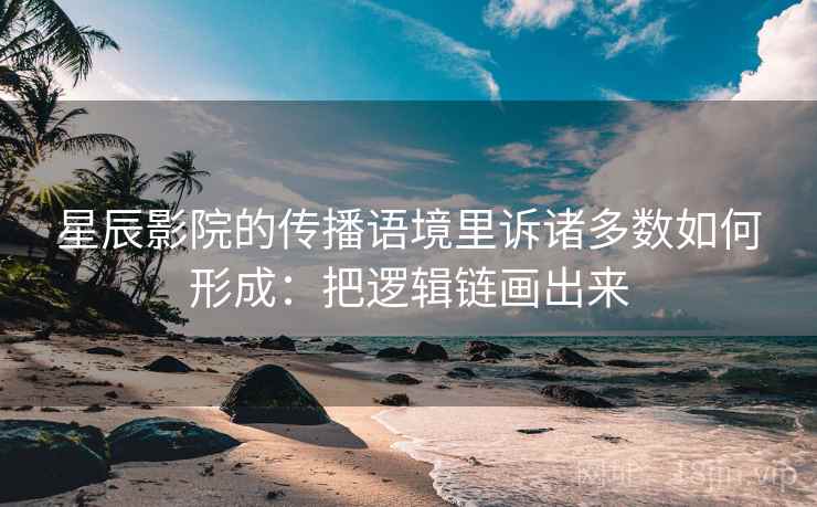 星辰影院的传播语境里诉诸多数如何形成：把逻辑链画出来