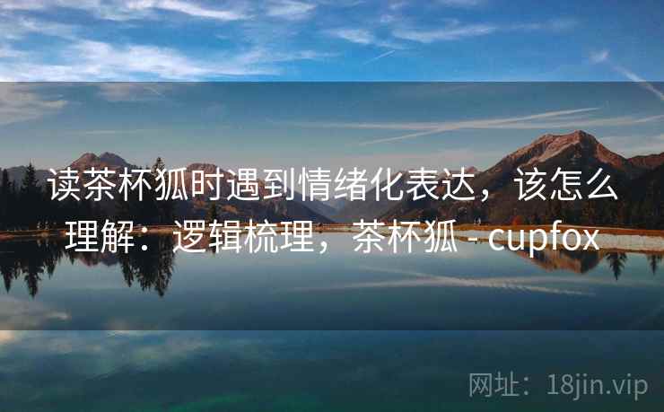 读茶杯狐时遇到情绪化表达，该怎么理解：逻辑梳理，茶杯狐 - cupfox